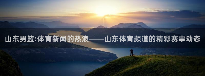 山东男篮:体育新闻的热浪——山东体育频道的精彩赛事动态