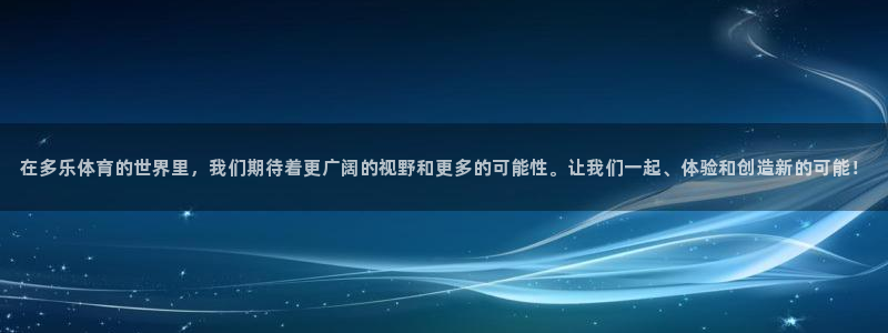 在多乐体育的世界里，我们期待着更广阔的视野和更多的可能性。让我们一起、体验和创造新的可能！