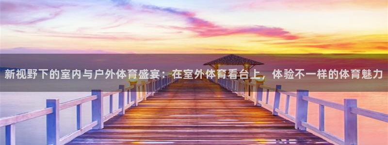 新视野下的室内与户外体育盛宴：在室外体育看台上，体验不一样的体育魅力