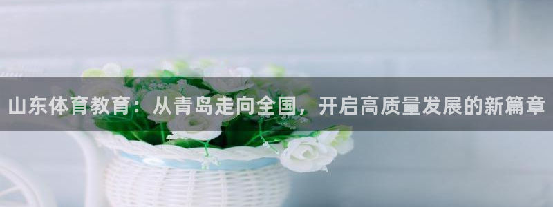 山东体育教育：从青岛走向全国，开启高质量发展的新篇章